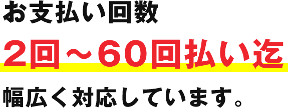 お支払い回数 2回～60回払い迄、幅広く対応しています。