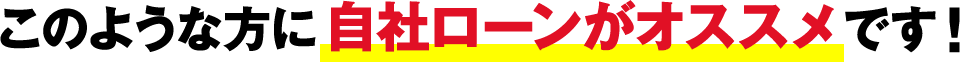 このような方に自社ローンがオススメです！